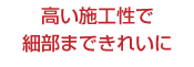 高い施工性で細部まできれいに