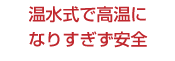 温水式で高温になりすぎず安全
